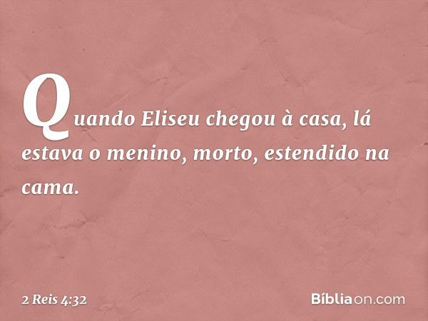 Quando Eliseu chegou à casa, lá estava o menino, morto, estendido na cama. -- 2 Reis 4:32