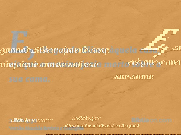 E, chegando Eliseu àquela casa, eis que o menino jazia morto sobre a sua cama.