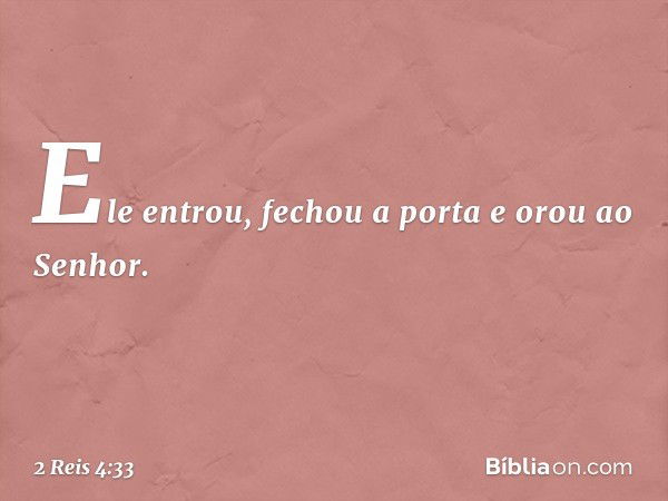 Ele entrou, fechou a porta e orou ao Senhor. -- 2 Reis 4:33