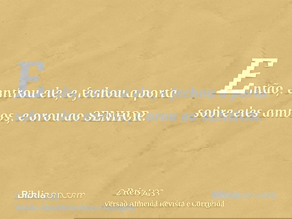 Então, entrou ele, e fechou a porta sobre eles ambos, e orou ao SENHOR.