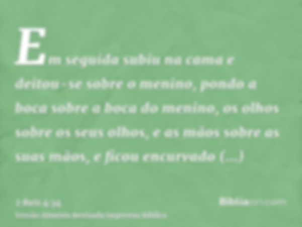 Em seguida subiu na cama e deitou-se sobre o menino, pondo a boca sobre a boca do menino, os olhos sobre os seus olhos, e as mãos sobre as suas mãos, e ficou en