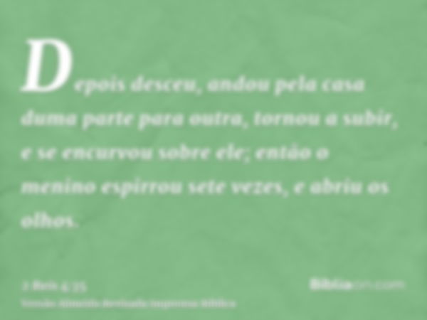 Depois desceu, andou pela casa duma parte para outra, tornou a subir, e se encurvou sobre ele; então o menino espirrou sete vezes, e abriu os olhos.