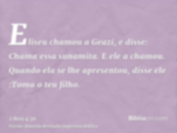 Eliseu chamou a Geazi, e disse: Chama essa sunamita. E ele a chamou. Quando ela se lhe apresentou, disse ele :Toma o teu filho.