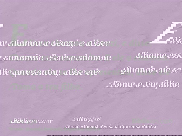 Eliseu chamou a Geazi, e disse: Chama essa sunamita. E ele a chamou. Quando ela se lhe apresentou, disse ele :Toma o teu filho.