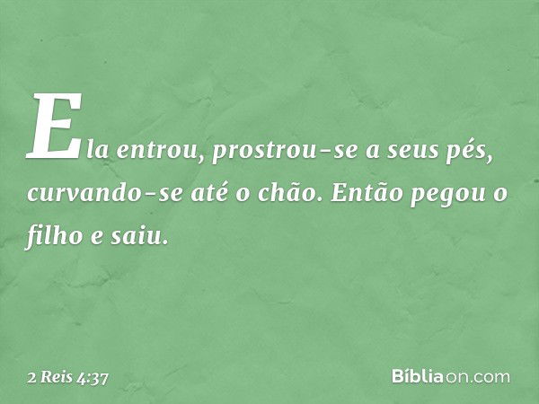 Ela entrou, prostrou-se a seus pés, curvando-se até o chão. Então pegou o filho e saiu. -- 2 Reis 4:37