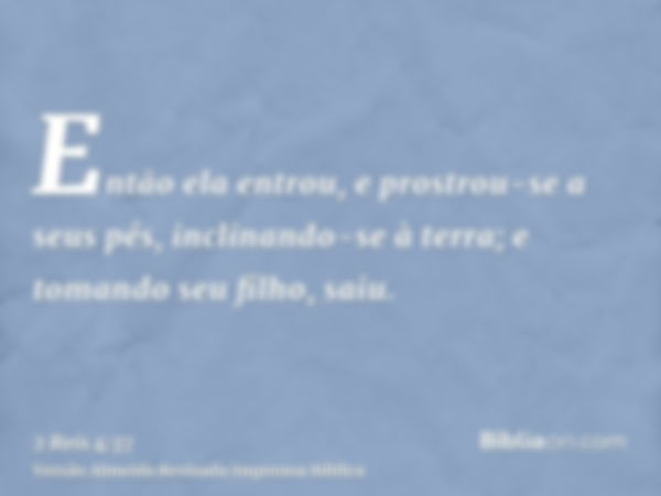 Então ela entrou, e prostrou-se a seus pés, inclinando-se à terra; e tomando seu filho, saiu.