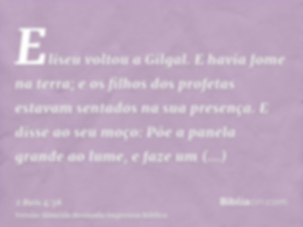 Eliseu voltou a Gilgal. E havia fome na terra; e os filhos dos profetas estavam sentados na sua presença. E disse ao seu moço: Põe a panela grande ao lume, e fa