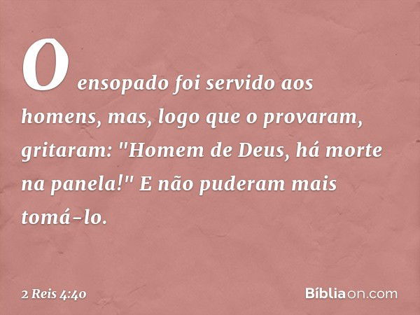 O ensopado foi servido aos homens, mas, logo que o provaram, gritaram: "Homem de Deus, há morte na panela!" E não puderam mais tomá-lo. -- 2 Reis 4:40