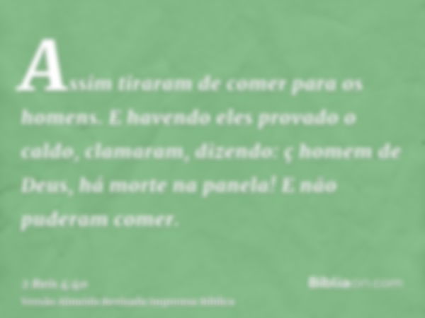 Assim tiraram de comer para os homens. E havendo eles provado o caldo, clamaram, dizendo: ç homem de Deus, há morte na panela! E não puderam comer.