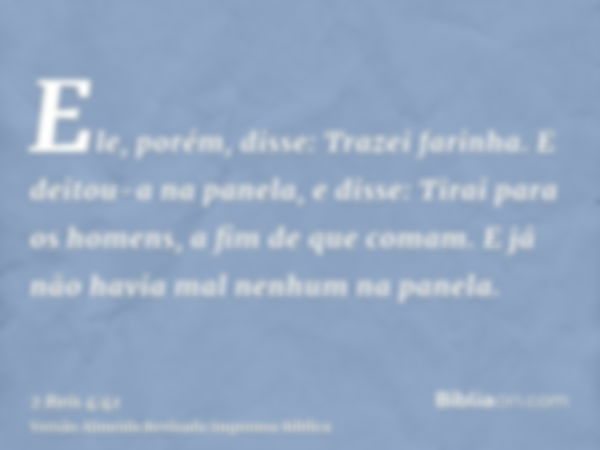 Ele, porém, disse: Trazei farinha. E deitou-a na panela, e disse: Tirai para os homens, a fim de que comam. E já não havia mal nenhum na panela.