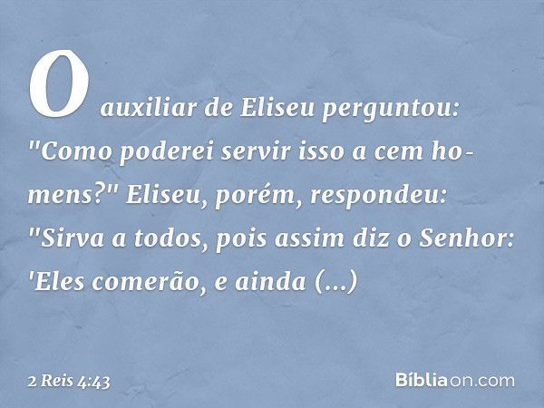 O auxiliar de Eliseu perguntou: "Como poderei servir isso a cem ho­mens?"
Eliseu, porém, respondeu: "Sirva a todos, pois assim diz o ­Senhor: 'Eles comerão, e a