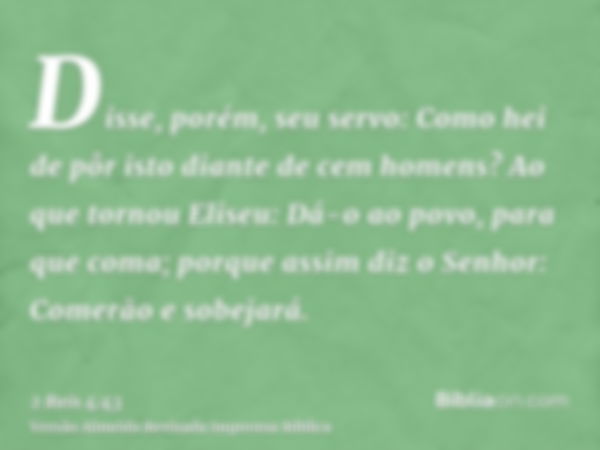 Disse, porém, seu servo: Como hei de pôr isto diante de cem homens? Ao que tornou Eliseu: Dá-o ao povo, para que coma; porque assim diz o Senhor: Comerão e sobe