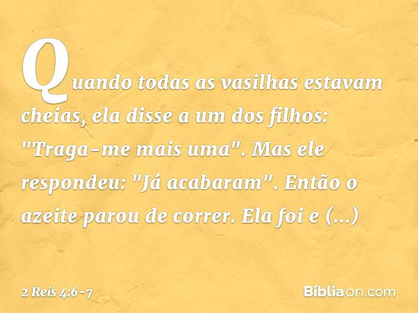 Quan­do todas as vasilhas estavam cheias, ela disse a um dos filhos: "Traga-me mais uma".
Mas ele respondeu: "Já acabaram". Então o azeite parou de correr. Ela 