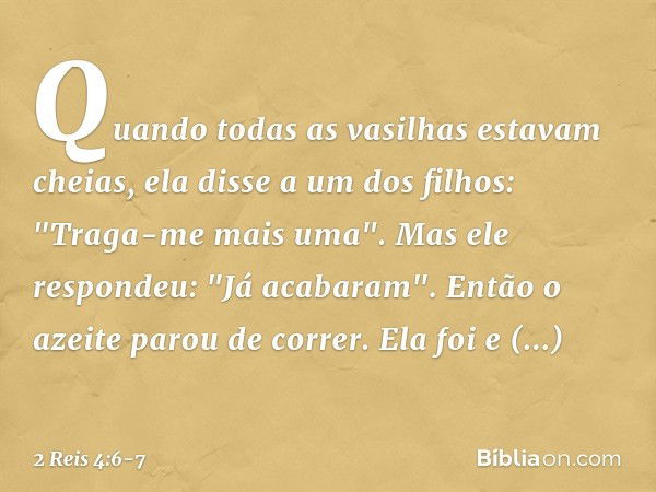 Quan­do todas as vasilhas estavam cheias, ela disse a um dos filhos: "Traga-me mais uma".
Mas ele respondeu: "Já acabaram". Então o azeite parou de correr. Ela 