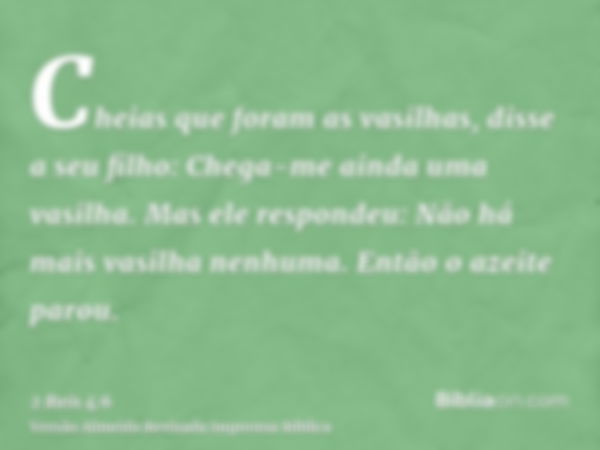 Cheias que foram as vasilhas, disse a seu filho: Chega-me ainda uma vasilha. Mas ele respondeu: Não há mais vasilha nenhuma. Então o azeite parou.