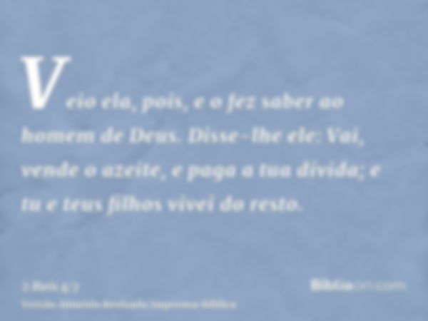 Veio ela, pois, e o fez saber ao homem de Deus. Disse-lhe ele: Vai, vende o azeite, e paga a tua dívida; e tu e teus filhos vivei do resto.