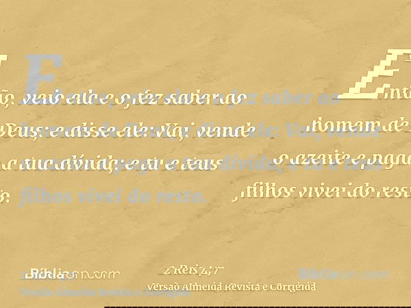 Então, veio ela e o fez saber ao homem de Deus; e disse ele: Vai, vende o azeite e paga a tua dívida; e tu e teus filhos vivei do resto.