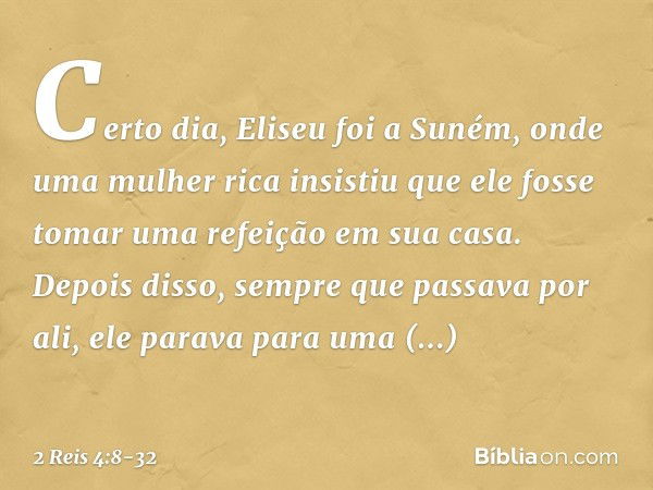 Certo dia, Eliseu foi a Suném, onde uma mulher rica insistiu que ele fosse tomar uma refeição em sua casa. Depois disso, sempre que passava por ali, ele parava 