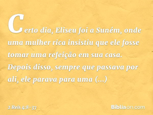 Certo dia, Eliseu foi a Suném, onde uma mulher rica insistiu que ele fosse tomar uma refeição em sua casa. Depois disso, sempre que passava por ali, ele parava 