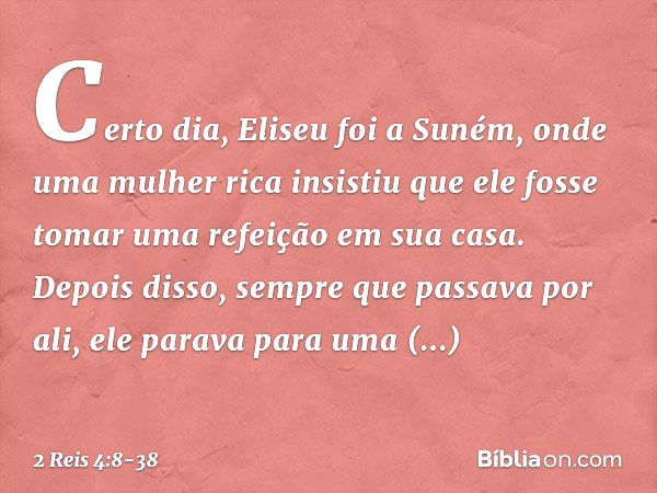 Certo dia, Eliseu foi a Suném, onde uma mulher rica insistiu que ele fosse tomar uma refeição em sua casa. Depois disso, sempre que passava por ali, ele parava 