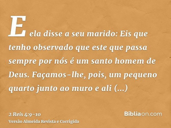 E ela disse a seu marido: Eis que tenho observado que este que passa sempre por nós é um santo homem de Deus.Façamos-lhe, pois, um pequeno quarto junto ao muro 