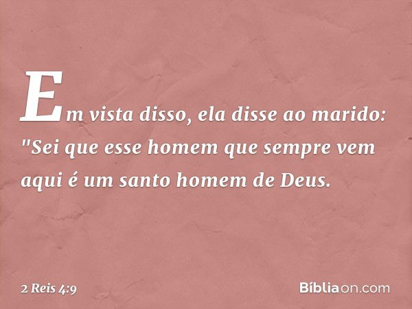 Em vista disso, ela disse ao marido: "Sei que esse homem que sempre vem aqui é um santo homem de Deus. -- 2 Reis 4:9