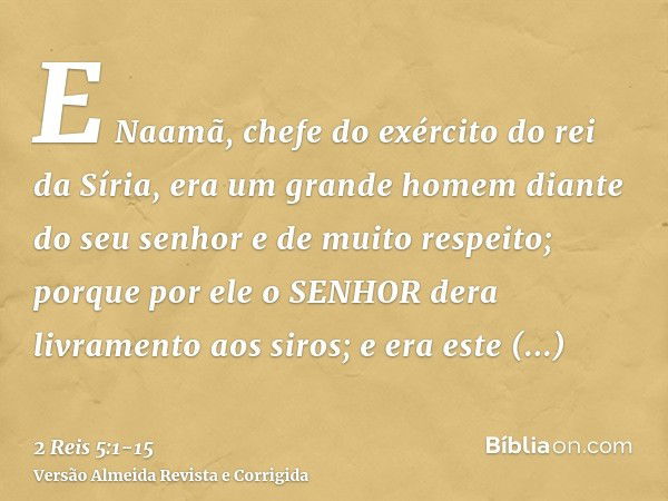 E Naamã, chefe do exército do rei da Síria, era um grande homem diante do seu senhor e de muito respeito; porque por ele o SENHOR dera livramento aos siros; e e