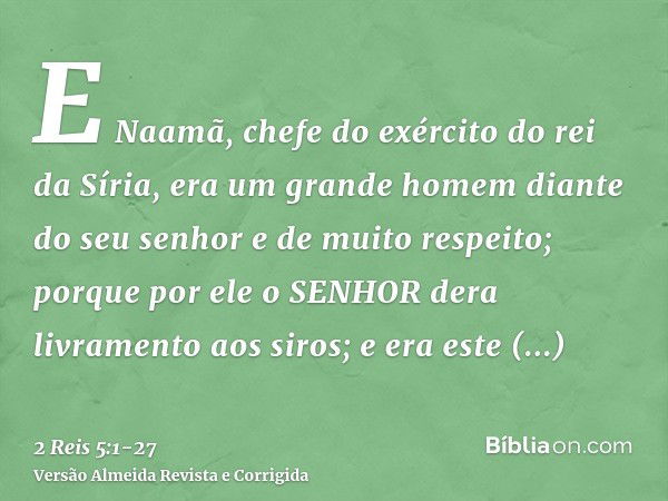 E Naamã, chefe do exército do rei da Síria, era um grande homem diante do seu senhor e de muito respeito; porque por ele o SENHOR dera livramento aos siros; e e