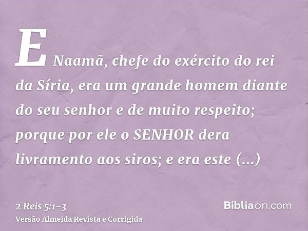 E Naamã, chefe do exército do rei da Síria, era um grande homem diante do seu senhor e de muito respeito; porque por ele o SENHOR dera livramento aos siros; e e