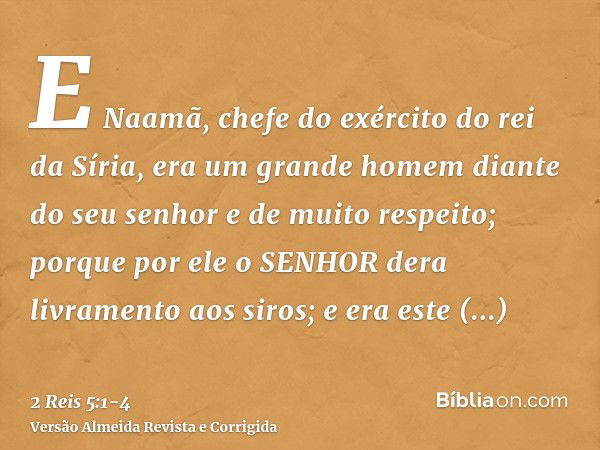 E Naamã, chefe do exército do rei da Síria, era um grande homem diante do seu senhor e de muito respeito; porque por ele o SENHOR dera livramento aos siros; e e