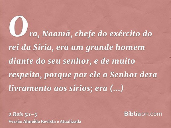 Ora, Naamã, chefe do exército do rei da Síria, era um grande homem diante do seu senhor, e de muito respeito, porque por ele o Senhor dera livramento aos sírios