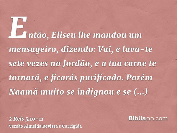 Então, Eliseu lhe mandou um mensageiro, dizendo: Vai, e lava-te sete vezes no Jordão, e a tua carne te tornará, e ficarás purificado.Porém Naamã muito se indign