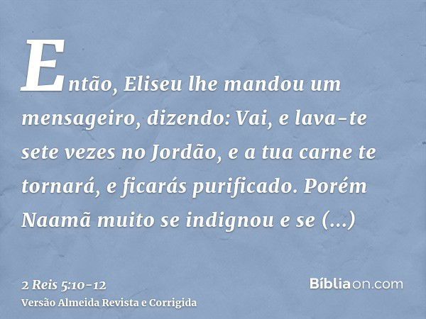 Então, Eliseu lhe mandou um mensageiro, dizendo: Vai, e lava-te sete vezes no Jordão, e a tua carne te tornará, e ficarás purificado.Porém Naamã muito se indign