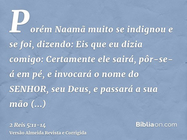 Porém Naamã muito se indignou e se foi, dizendo: Eis que eu dizia comigo: Certamente ele sairá, pôr-se-á em pé, e invocará o nome do SENHOR, seu Deus, e passará