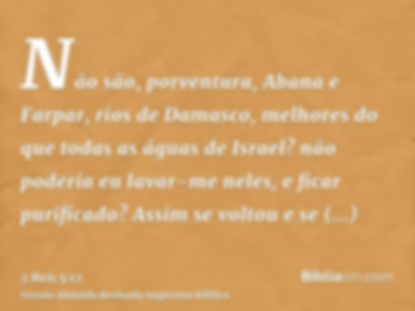 Não são, porventura, Abana e Farpar, rios de Damasco, melhores do que todas as águas de Israel? não poderia eu lavar-me neles, e ficar purificado? Assim se volt