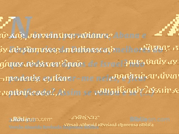 Não são, porventura, Abana e Farpar, rios de Damasco, melhores do que todas as águas de Israel? não poderia eu lavar-me neles, e ficar purificado? Assim se volt