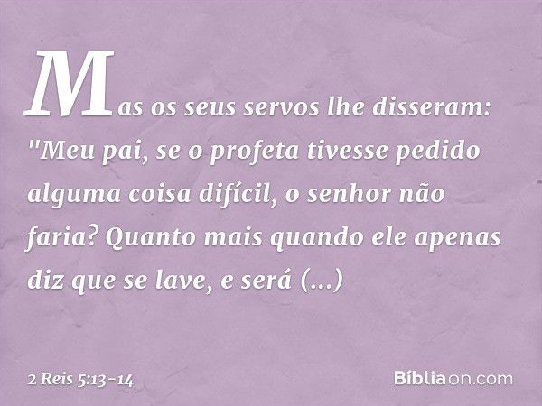 Mas os seus servos lhe disseram: "Meu pai, se o profeta tivesse pedido alguma coisa difícil, o senhor não faria? Quanto mais quando ele apenas diz que se lave, 