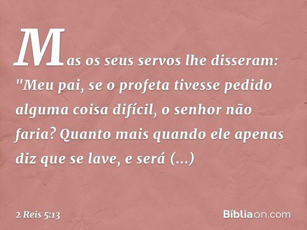 Mas os seus servos lhe disseram: "Meu pai, se o profeta tivesse pedido alguma coisa difícil, o senhor não faria? Quanto mais quando ele apenas diz que se lave, 