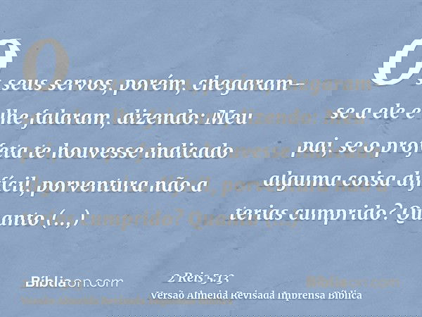 Os seus servos, porém, chegaram-se a ele e lhe falaram, dizendo: Meu pai, se o profeta te houvesse indicado alguma coisa difícil, porventura não a terias cumpri