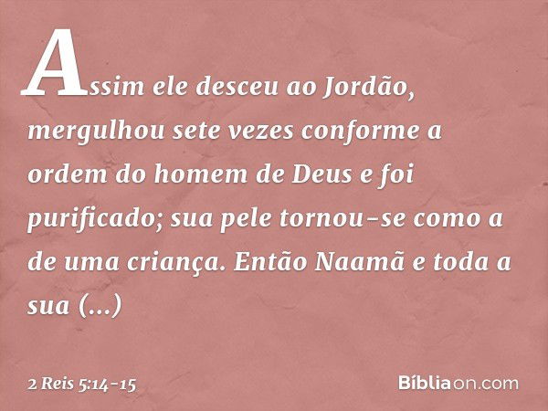 Assim ele desceu ao Jordão, mergulhou sete vezes conforme a ordem do homem de Deus e foi purificado; sua pele tornou-se como a de uma criança. Então Naamã e tod