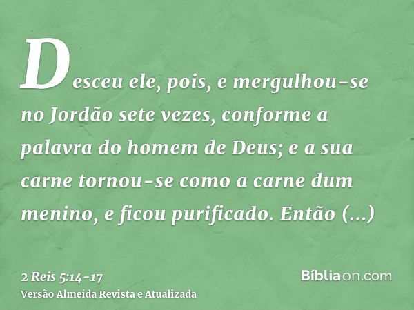 Desceu ele, pois, e mergulhou-se no Jordão sete vezes, conforme a palavra do homem de Deus; e a sua carne tornou-se como a carne dum menino, e ficou purificado.