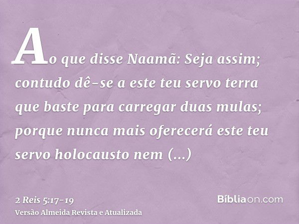 Ao que disse Naamã: Seja assim; contudo dê-se a este teu servo terra que baste para carregar duas mulas; porque nunca mais oferecerá este teu servo holocausto n