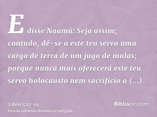 E disse Naamã: Seja assim; contudo, dê-se a este teu servo uma carga de terra de um jugo de mulas; porque nunca mais oferecerá este teu servo holocausto nem sac