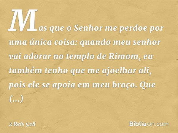 Mas que o Senhor me perdoe por uma única coisa: quando meu senhor vai adorar no templo de Rimom, ­eu também tenho que me ajoelhar ali, pois ele se apoia em meu 