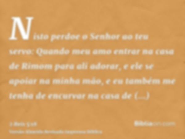 Nisto perdoe o Senhor ao teu servo: Quando meu amo entrar na casa de Rimom para ali adorar, e ele se apoiar na minha mão, e eu também me tenha de encurvar na ca