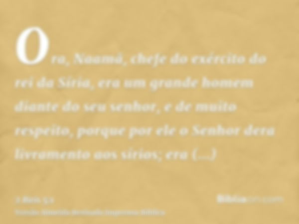 Ora, Naamã, chefe do exército do rei da Síria, era um grande homem diante do seu senhor, e de muito respeito, porque por ele o Senhor dera livramento aos sírios