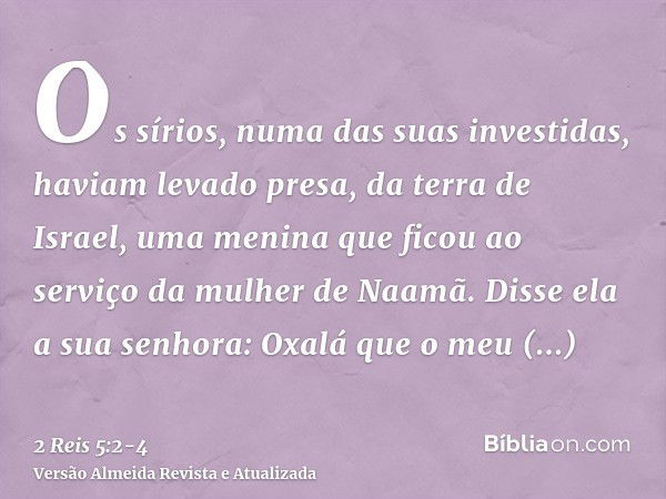 Os sírios, numa das suas investidas, haviam levado presa, da terra de Israel, uma menina que ficou ao serviço da mulher de Naamã.Disse ela a sua senhora: Oxalá 