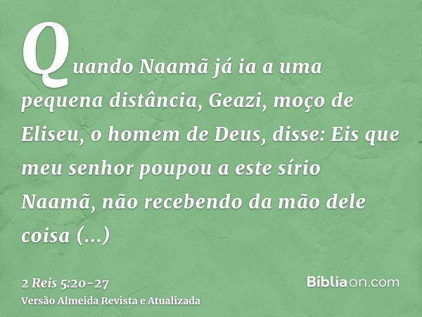 Quando Naamã já ia a uma pequena distância, Geazi, moço de Eliseu, o homem de Deus, disse: Eis que meu senhor poupou a este sírio Naamã, não recebendo da mão de