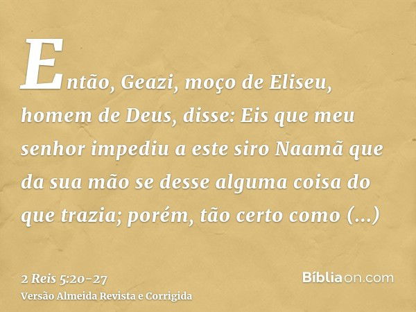 Então, Geazi, moço de Eliseu, homem de Deus, disse: Eis que meu senhor impediu a este siro Naamã que da sua mão se desse alguma coisa do que trazia; porém, tão 