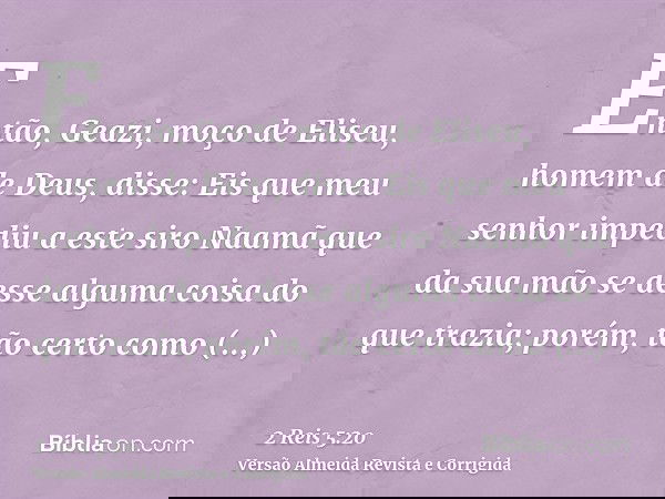 Então, Geazi, moço de Eliseu, homem de Deus, disse: Eis que meu senhor impediu a este siro Naamã que da sua mão se desse alguma coisa do que trazia; porém, tão